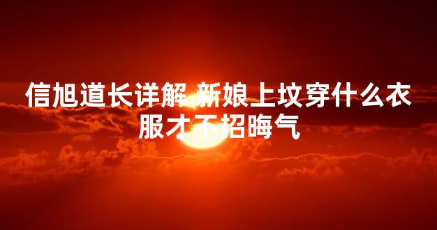 信旭道长详解 新娘上坟穿什么衣服才不招晦气